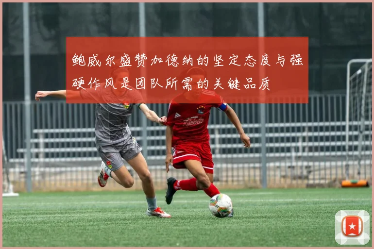 鲍威尔盛赞加德纳的坚定态度与强硬作风是团队所需的关键品质