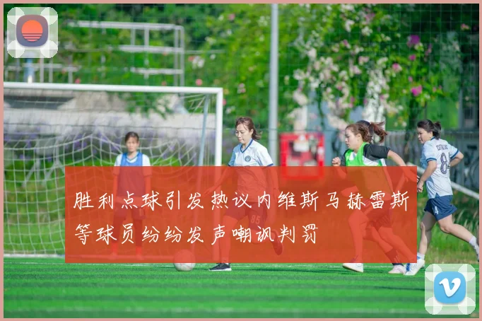 胜利点球引发热议内维斯马赫雷斯等球员纷纷发声嘲讽判罚
