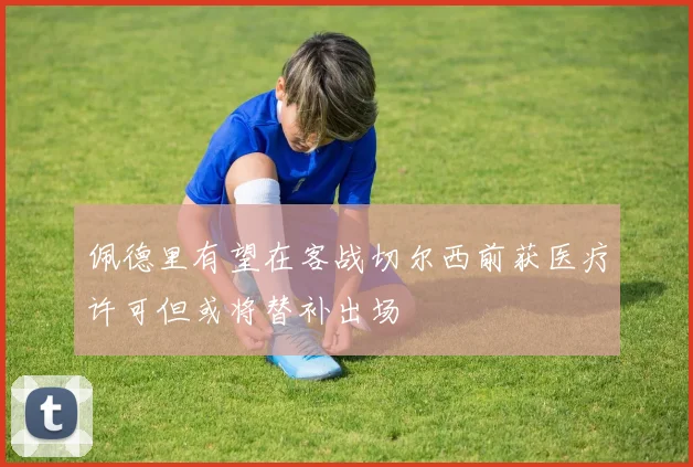 佩德里有望在客战切尔西前获医疗许可但或将替补出场