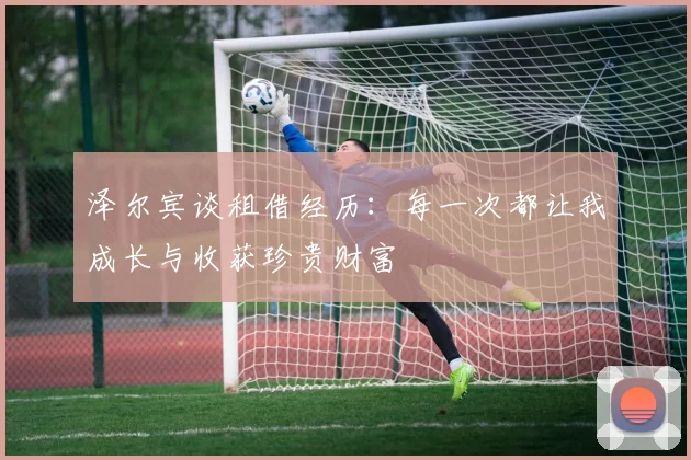 泽尔宾谈租借经历：每一次都让我成长与收获珍贵财富
