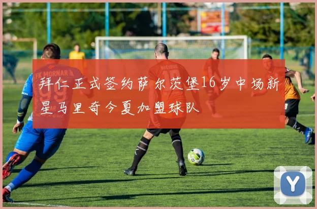 拜仁正式签约萨尔茨堡16岁中场新星马里奇今夏加盟球队