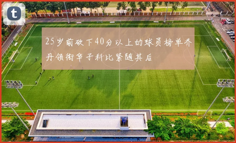 25岁前砍下40分以上的球员榜单乔丹领衔华子科比紧随其后