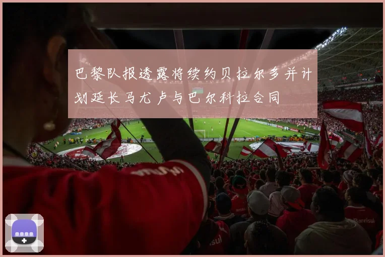 巴黎队报透露将续约贝拉尔多并计划延长马尤卢与巴尔科拉合同
