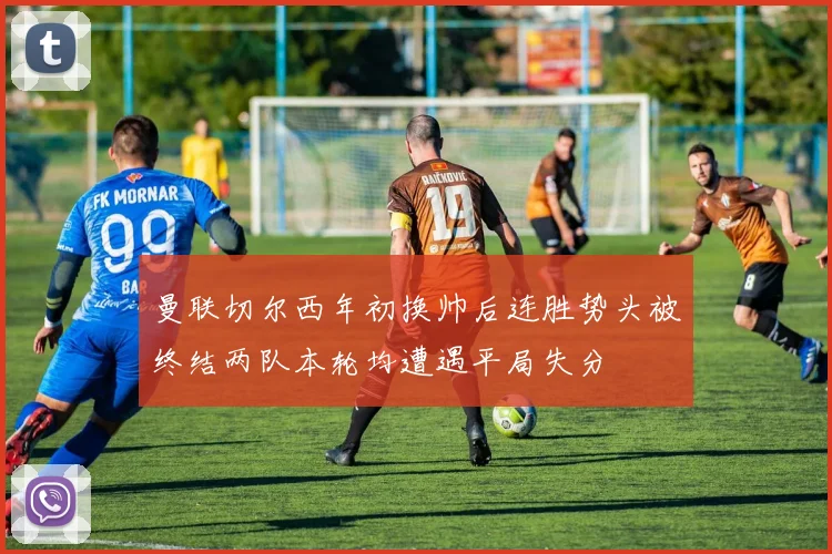 曼联切尔西年初换帅后连胜势头被终结两队本轮均遭遇平局失分