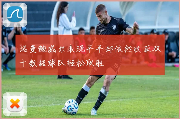 诺曼鲍威尔表现平平却依然收获双十数据球队轻松取胜