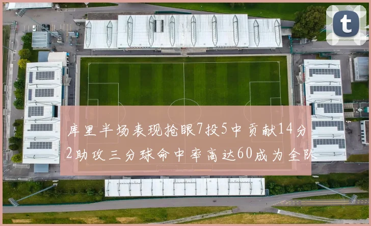 库里半场表现抢眼7投5中贡献14分2助攻三分球命中率高达60成为全队得分王