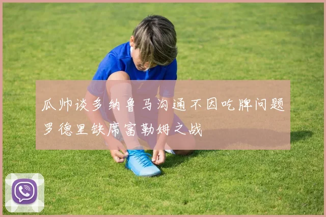 瓜帅谈多纳鲁马沟通不因吃牌问题罗德里缺席富勒姆之战