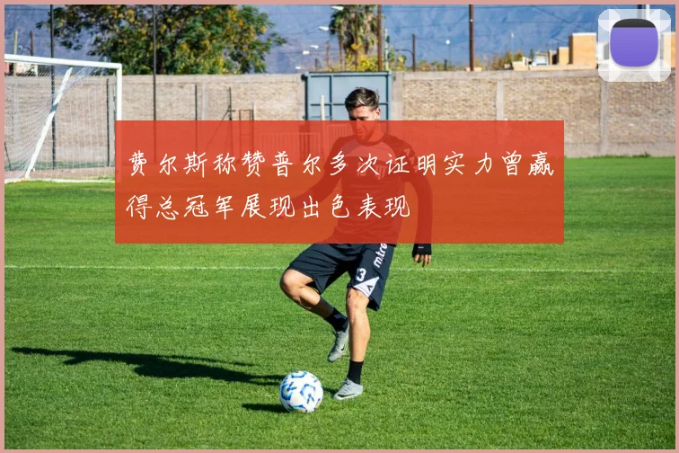 费尔斯称赞普尔多次证明实力曾赢得总冠军展现出色表现