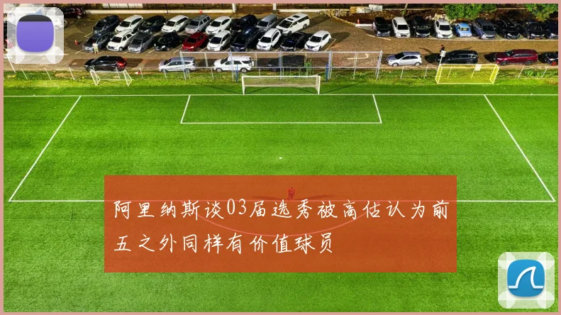 阿里纳斯谈03届选秀被高估认为前五之外同样有价值球员