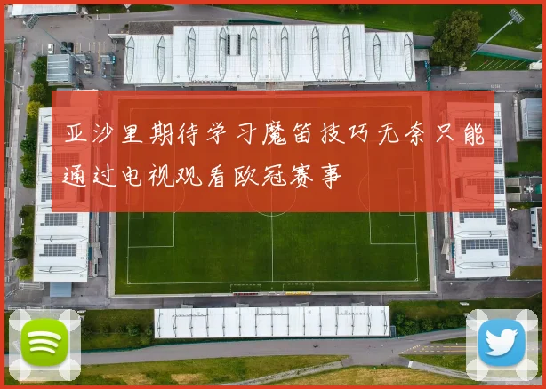 亚沙里期待学习魔笛技巧无奈只能通过电视观看欧冠赛事