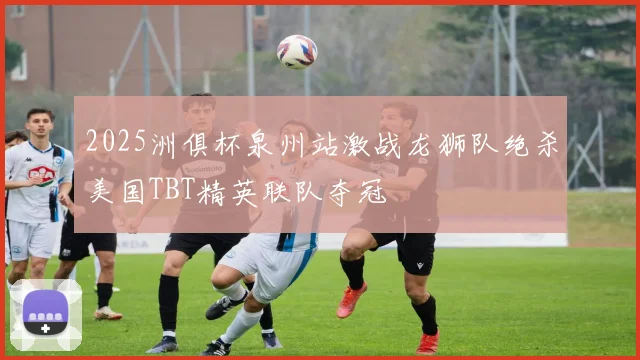 2025洲俱杯泉州站激战龙狮队绝杀美国TBT精英联队夺冠