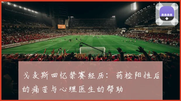 戈麦斯回忆禁赛经历：药检阳性后的痛苦与心理医生的帮助