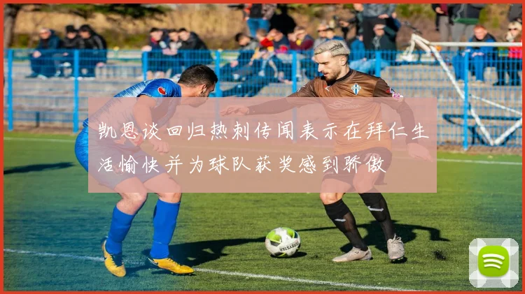 凯恩谈回归热刺传闻表示在拜仁生活愉快并为球队获奖感到骄傲