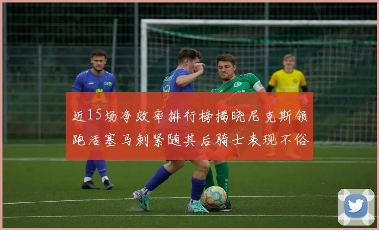 近15场净效率排行榜揭晓尼克斯领跑活塞马刺紧随其后骑士表现不俗