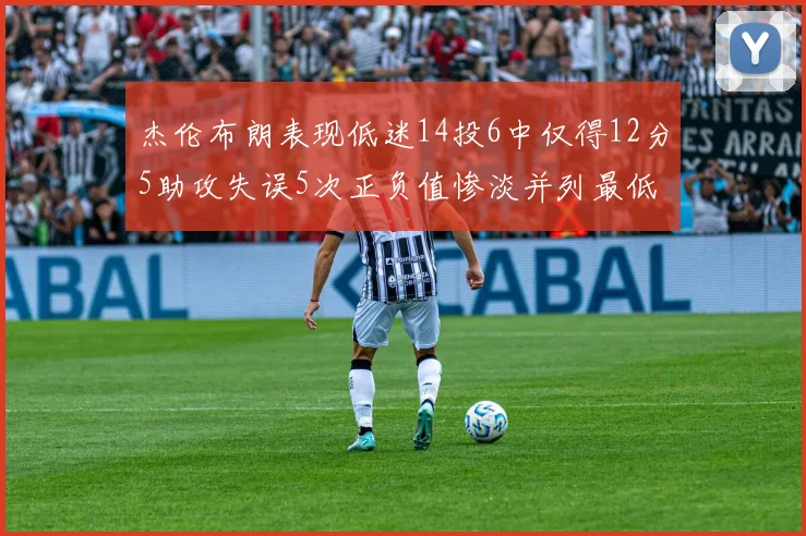 杰伦布朗表现低迷14投6中仅得12分5助攻失误5次正负值惨淡并列最低
