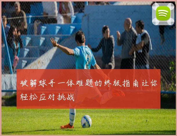 破解球手一体难题的终极指南让你轻松应对挑战