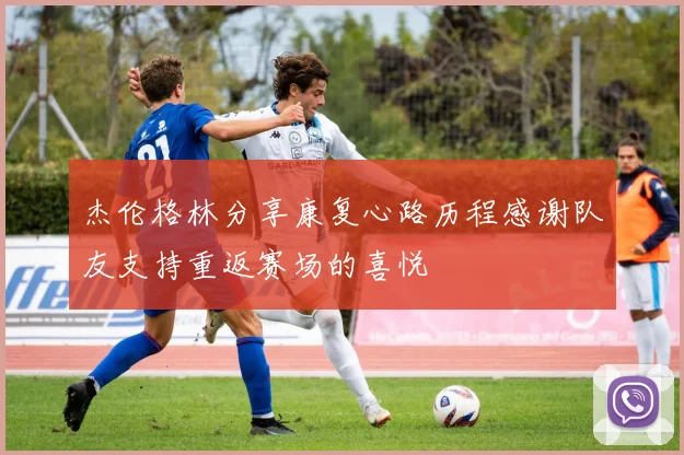 杰伦格林分享康复心路历程感谢队友支持重返赛场的喜悦