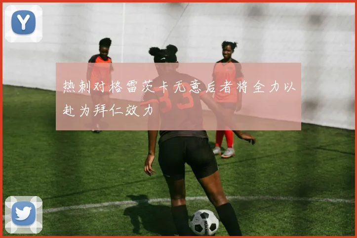 热刺对格雷茨卡无意后者将全力以赴为拜仁效力
