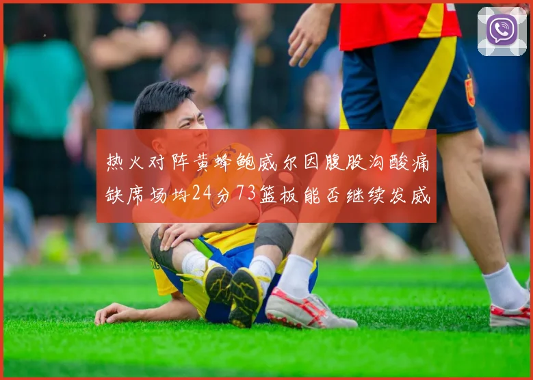 热火对阵黄蜂鲍威尔因腹股沟酸痛缺席场均24分73篮板能否继续发威