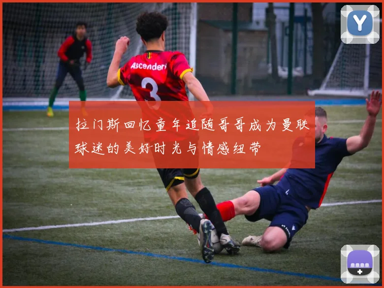 拉门斯回忆童年追随哥哥成为曼联球迷的美好时光与情感纽带