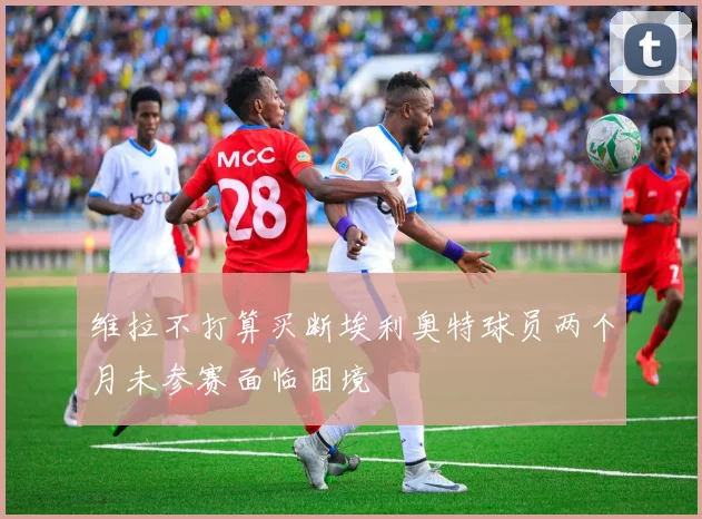 维拉不打算买断埃利奥特球员两个月未参赛面临困境
