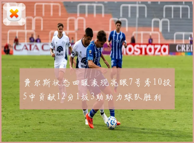 费尔斯状态回暖表现亮眼7号秀10投5中贡献12分1板3助助力球队胜利