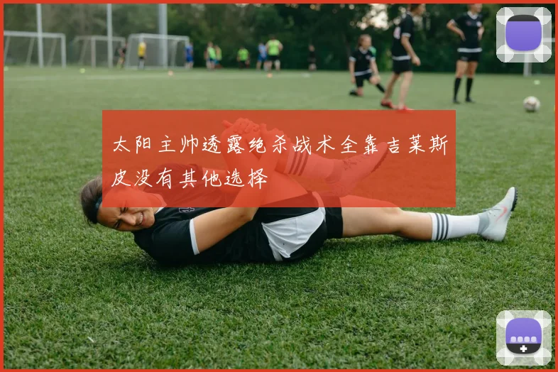 太阳主帅透露绝杀战术全靠吉莱斯皮没有其他选择