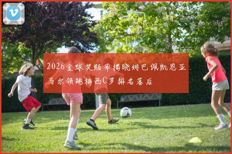 2026金球奖赔率揭晓姆巴佩凯恩亚马尔领跑梅西C罗排名落后
