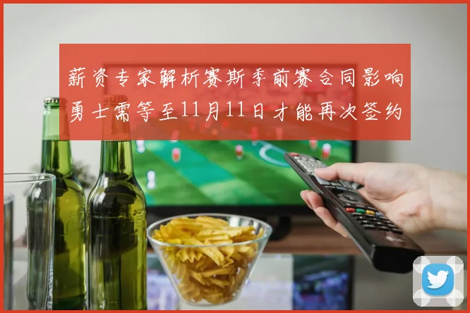 薪资专家解析赛斯季前赛合同影响勇士需等至11月11日才能再次签约